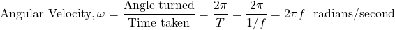 \[ \text{Angular Velocity}, \omega = \frac{\text{Angle turned}}{\text{Time taken}} = \frac{2 \pi }{T} = \frac{2 \pi }{1/f} = 2\pi f \hspace{0.25cm} \text{radians/second} \]