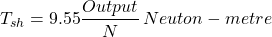 \[ T_{sh} = 9.55 \frac{Output}{N} \, Neuton-metre\]