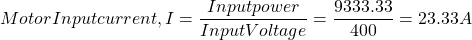 \[Motor Input current, I = \frac{Input power}{Input Voltage} = \frac{9333.33}{400} = 23.33 A \]