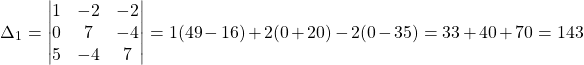 \[ \Delta_1 = \begin{vmatrix} 1 & -2 & -2 \\ 0 & 7 & -4 \\ 5 & -4 & 7 \end{vmatrix} = 1(49-16) + 2(0+20) - 2(0-35) = 33 + 40 + 70 = 143 \]